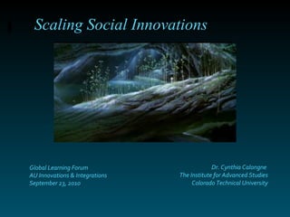 Dr. Cynthia Calongne  The Institute for Advanced Studies Colorado Technical University Scaling Social Innovations Global Learning Forum AU Innovations & Integrations September 23, 2010 