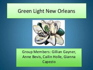 Green Light New Orleans

Group Members: Gillian Gayner,
Anne Bevis, Cailin Holle, Gianna
Capezio

 