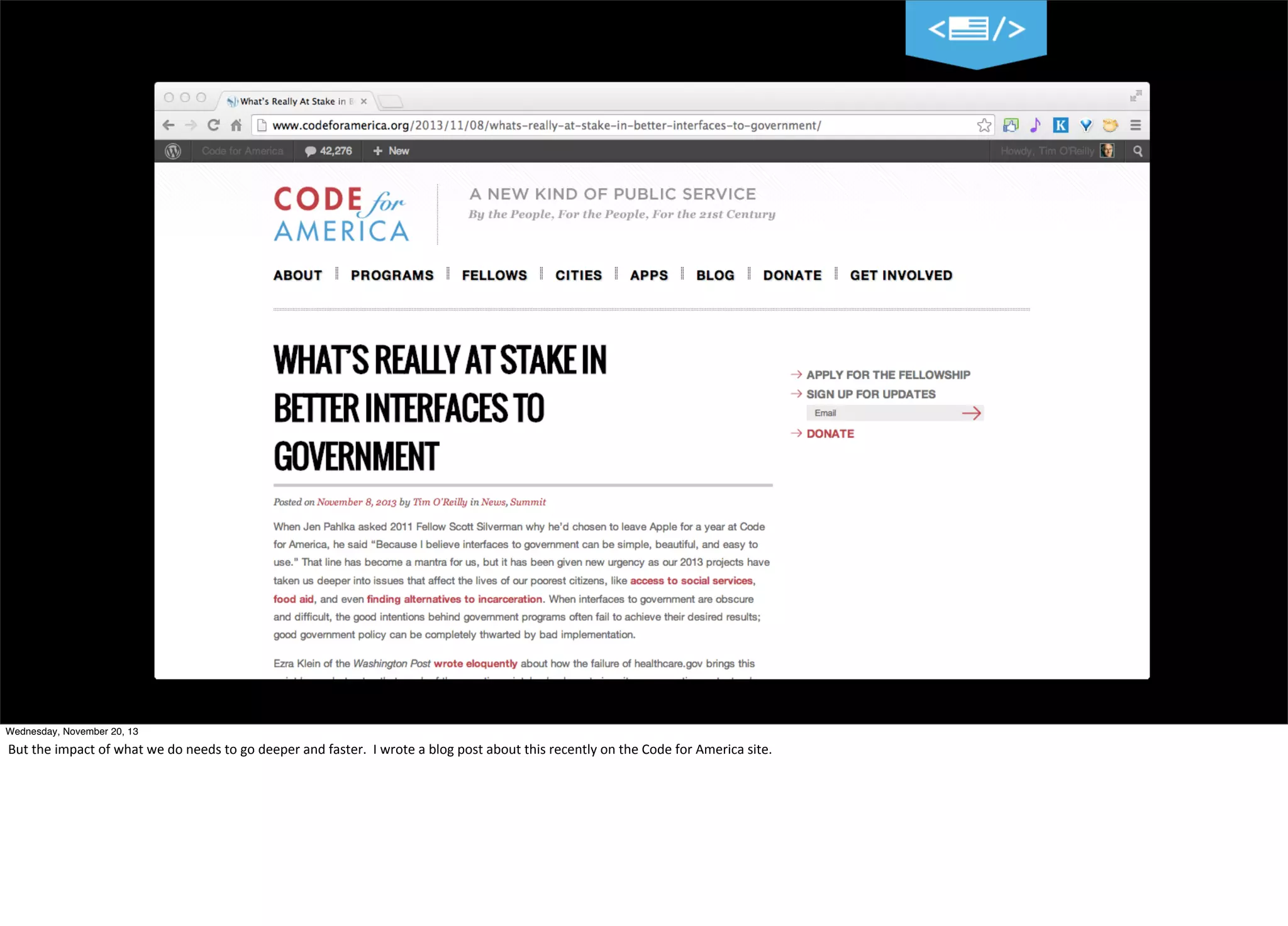 30
Wednesday, November 20, 13

But	
  the	
  impact	
  of	
  what	
  we	
  do	
  needs	
  to	
  go	
  deeper	
  and	
  faster.	
  	
  I	
  wrote	
  a	
  blog	
  post	
  about	
  this	
  recently	
  on	
  the	
  Code	
  for	
  America	
  site.

 
