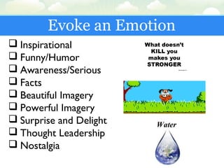 Evoke an Emotion
 Inspirational
 Funny/Humor
 Awareness/Serious
 Facts
 Beautiful Imagery
 Powerful Imagery
 Surprise and Delight
 Thought Leadership
 Nostalgia
 