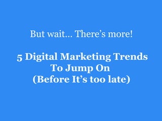 But wait… There’s more!
5 Digital Marketing Trends
To Jump On
(Before It’s too late)
 
