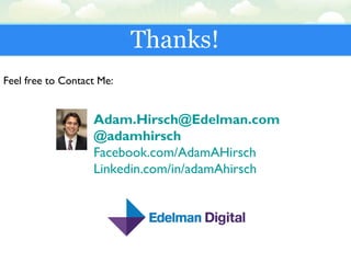 Thanks!
Feel free to Contact Me:
Adam.Hirsch@Edelman.com
@adamhirsch
Facebook.com/AdamAHirsch
Linkedin.com/in/adamAhirsch
 