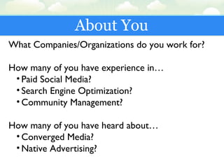 About You
What Companies/Organizations do you work for?
How many of you have experience in…
• Paid Social Media?
• Search Engine Optimization?
• Community Management?
How many of you have heard about…
• Converged Media?
• Native Advertising?
 