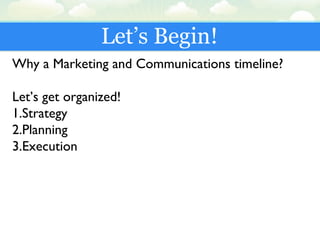 Let’s Begin!
Why a Marketing and Communications timeline?
Let’s get organized!
1.Strategy
2.Planning
3.Execution
 