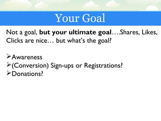 Your Goal
Not a goal, but your ultimate goal….Shares, Likes,
Clicks are nice… but what’s the goal?
Awareness
(Conversion) Sign-ups or Registrations?
Donations?
 