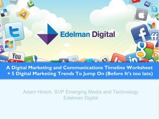 Adam Hirsch, SVP Emerging Media and Technology
Edelman Digital
A Digital Marketing and Communications Timeline Worksheet
+ 5 Digital Marketing Trends To Jump On (Before It’s too late)
 