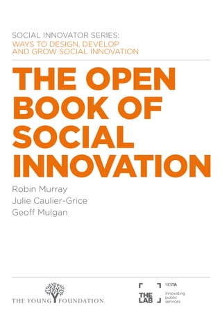 SOCIAL INNOVATOR SERIES:
WAYS TO DESIGN, DEVELOP
AND GROW SOCIAL INNOVATION



THE OPEN
BOOK OF
SOCIAL
INNOVATION
Robin Murray
Julie Caulier-Grice
Geoff Mulgan
 