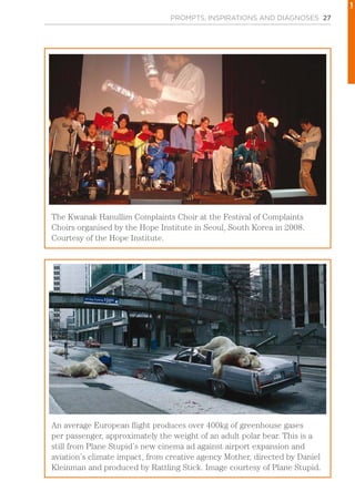 PROMPTS, INSPIRATIONS AND DIAGNOSES 27
The Kwanak Hanullim Complaints Choir at the Festival of Complaints
Choirs organised by the Hope Institute in Seoul, South Korea in 2008.
Courtesy of the Hope Institute.
An average European flight produces over 400kg of greenhouse gases
per passenger, approximately the weight of an adult polar bear. This is a
still from Plane Stupid’s new cinema ad against airport expansion and
aviation’s climate impact, from creative agency Mother, directed by Daniel
Kleinman and produced by Rattling Stick. Image courtesy of Plane Stupid.
1
 