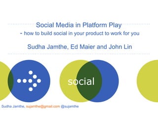 Social Media in Platform Play  -  how to build social in your product to work for you Sudha Jamthe, Ed Maier and John Lin Sudha Jamthe,  [email_address]  @sujamthe  