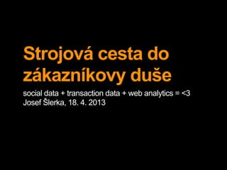 Strojová cesta do
zákazníkovy duše
social data + transaction data + web analytics = <3
Josef Šlerka, 18. 4. 2013
 