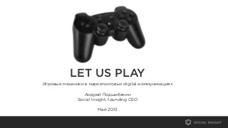 LET US PLAY
Игровые механики в маркетинговых digital-коммуникациях
Андрей Подшибякин
Social Insight, founding CEO
Май 2013
 