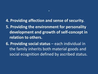 .
4. Providing affection and sense of security.
5. Providing the environment for personality
development and growth of self-concept in
relation to others.
6. Providing social status – each individual in
the family inherits both material goods and
social ecognition defined by ascribed status.
 