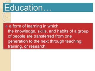 Education…
 a form of learning in which
the knowledge, skills, and habits of a group
of people are transferred from one
generation to the next through teaching,
training, or research.
 