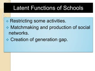 Latent Functions of Schools
 Restricting some activities.
 Matchmaking and production of social
networks.
 Creation of generation gap.
 