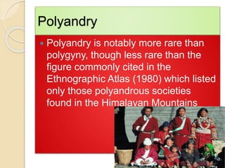Polyandry
 Polyandry is notably more rare than
polygyny, though less rare than the
figure commonly cited in the
Ethnographic Atlas (1980) which listed
only those polyandrous societies
found in the Himalayan Mountains
 