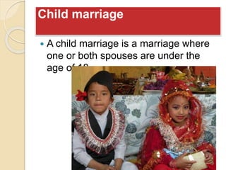 Child marriage
 A child marriage is a marriage where
one or both spouses are under the
age of 18
 