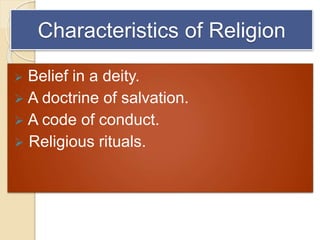 Characteristics of Religion
 Belief in a deity.
 A doctrine of salvation.
 A code of conduct.
 Religious rituals.
 