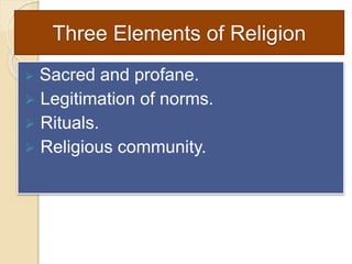 Three Elements of Religion
 Sacred and profane.
 Legitimation of norms.
 Rituals.
 Religious community.
 