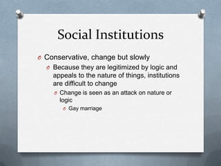 Social InstitutionsConservative, change but slowlyBecause they are legitimized by logic and appeals to the nature of things, institutions are difficult to changeChange is seen as an attack on nature or logicGay marriage