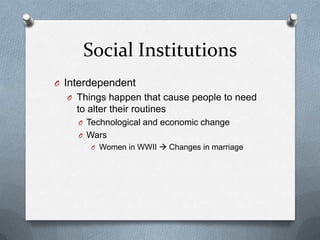 Social InstitutionsInterdependentThings happen that cause people to need to alter their routinesTechnological and economic changeWarsWomen in WWII  Changes in marriage