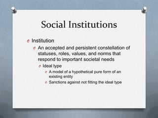 Social InstitutionsInstitutionAn accepted and persistent constellation of statuses, roles, values, and norms that respond to important societal needsIdeal typeA model of a hypothetical pure form of an existing entitySanctions against not fitting the ideal type