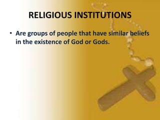 RELIGIOUS INSTITUTIONS
• Are groups of people that have similar beliefs
in the existence of God or Gods.
 