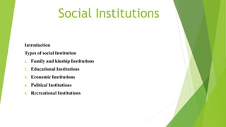 Social Institutions
Introduction
Types of social Institution
1. Family and kinship Institutions
2. Educational Institutions
3. Economic Institutions
4. Political Institutions
5. Recreational Institutions
 