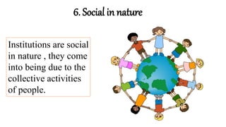 6. Social in nature
Institutions are social
in nature , they come
into being due to the
collective activities
of people.
 