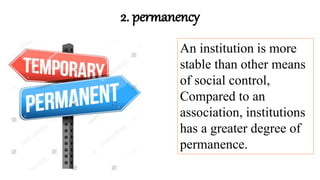 2. permanency
An institution is more
stable than other means
of social control,
Compared to an
association, institutions
has a greater degree of
permanence.
 
