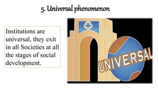 5. Universal phenomenon
Institutions are
universal, they exit
in all Societies at all
the stages of social
development.
 