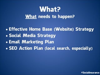 What?
What needs to happen?
!
• Effective Home Base (Website) Strategy
• Social Media Strategy
• Email Marketing Plan
• SEO Action Plan (local search, especially)
 