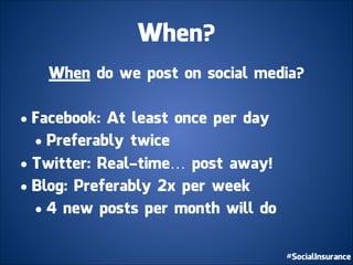 When?
When do we post on social media?
!
• Facebook: At least once per day
• Preferably twice
• Twitter: Real-time… post away!
• Blog: Preferably 2x per week
• 4 new posts per month will do
 