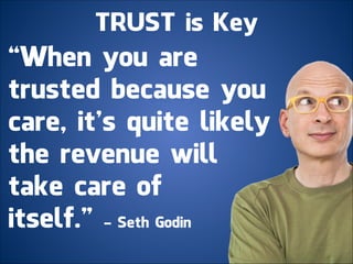 TRUST is Key
“When you are
trusted because you
care, it’s quite likely
the revenue will
take care of
itself.” - Seth Godin
 