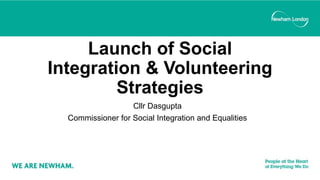 Launch of Social
Integration & Volunteering
Strategies
Cllr Dasgupta
Commissioner for Social Integration and Equalities
 