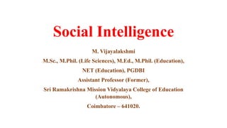 Social Intelligence
M. Vijayalakshmi
M.Sc., M.Phil. (Life Sciences), M.Ed., M.Phil. (Education),
NET (Education), PGDBI
Assistant Professor (Former),
Sri Ramakrishna Mission Vidyalaya College of Education
(Autonomous),
Coimbatore – 641020.
 