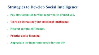 Strategies to Develop Social Intelligence
 Pay close attention to what (and who) is around you.
 Work on increasing your emotional intelligence.
 Respect cultural differences.
 Practice active listening.
 Appreciate the important people in your life.
 