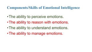 Components/Skills of Emotional Intelligence
•The ability to perceive emotions.
•The ability to reason with emotions.
•The ability to understand emotions.
•The ability to manage emotions.
 