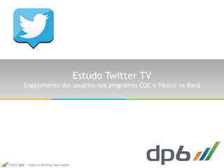 2013 dp6 - todos os direitos reservados
Estudo Twitter TV
Engajamento dos usuários nos programas CQC e Pânico na Band
 