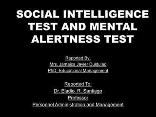 Reported By:
Mrs. Jamaica Javier Duldulao
PhD.-Educational Management
Reported To:
Dr. Eladio R. Santiago
Professor
Personnel Administration and Management
SOCIAL INTELLIGENCE
TEST AND MENTAL
ALERTNESS TEST
 