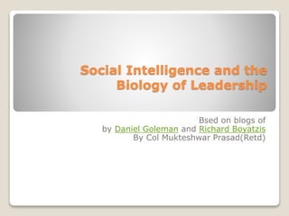 Social Intelligence and the
Biology of Leadership
Bsed on blogs of
by Daniel Goleman and Richard Boyatzis
By Col Mukteshwar Prasad(Retd)
 