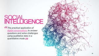 20
SOCIAL
INTELLIGENCE
“The practical application of
digital conversations to answer
questions and solve challenges
using qualitative data in a
quantitative mode.
”
 