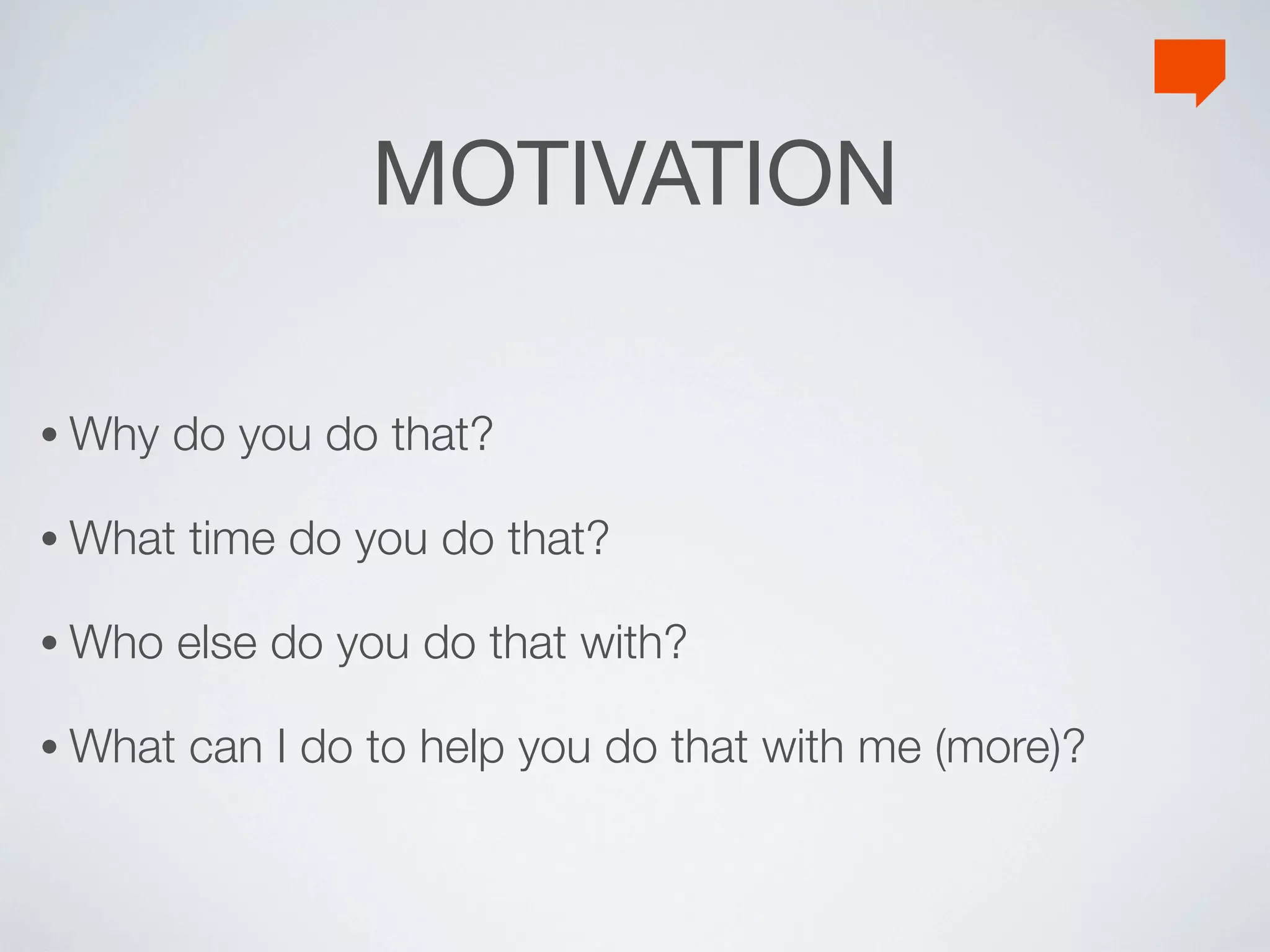 MOTIVATION

• Why   do you do that?

• What   time do you do that?

• Who    else do you do that with?

• What   can I do to help you do that with me (more)?
 