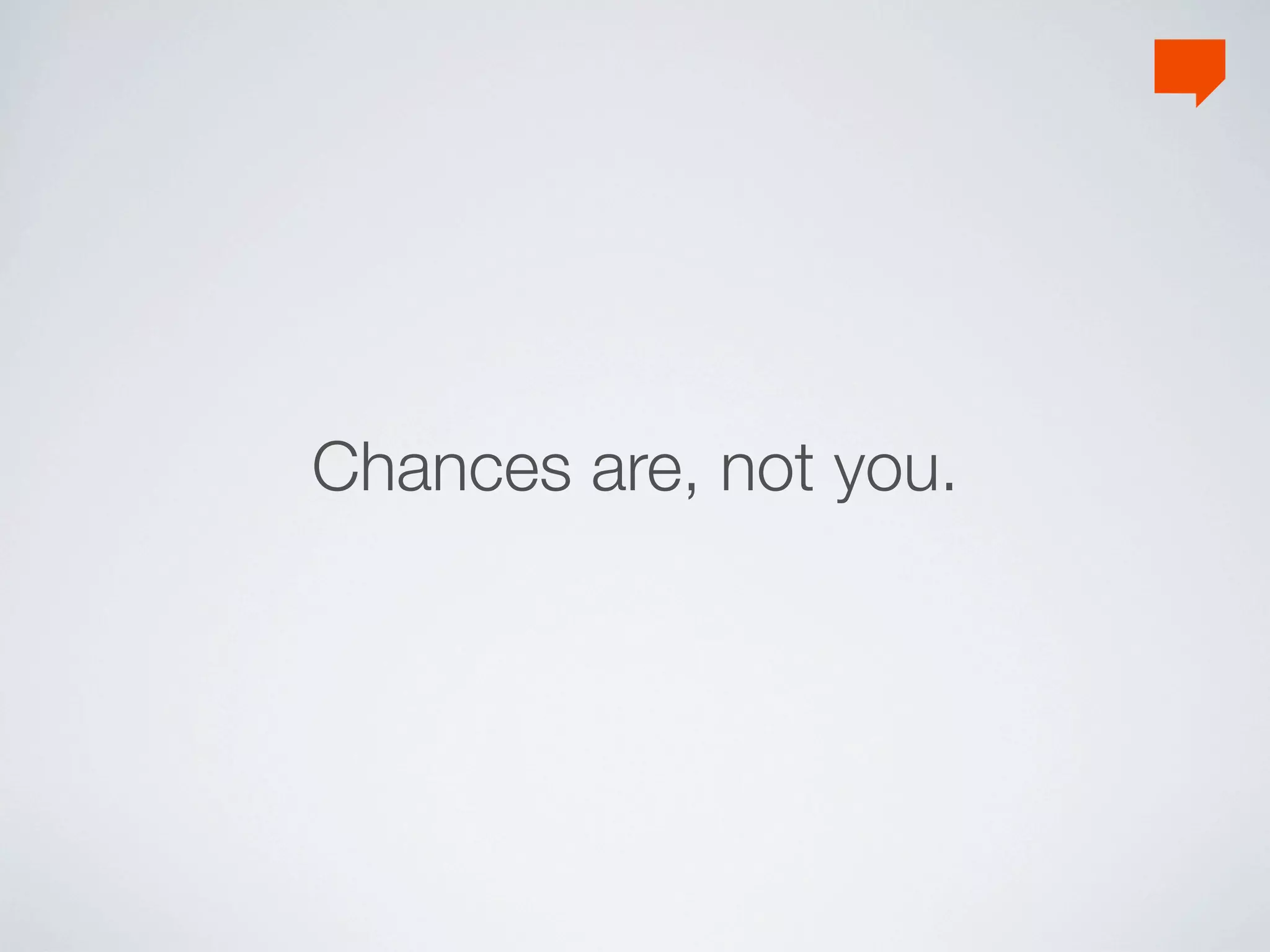 Chances are, not you.
 
