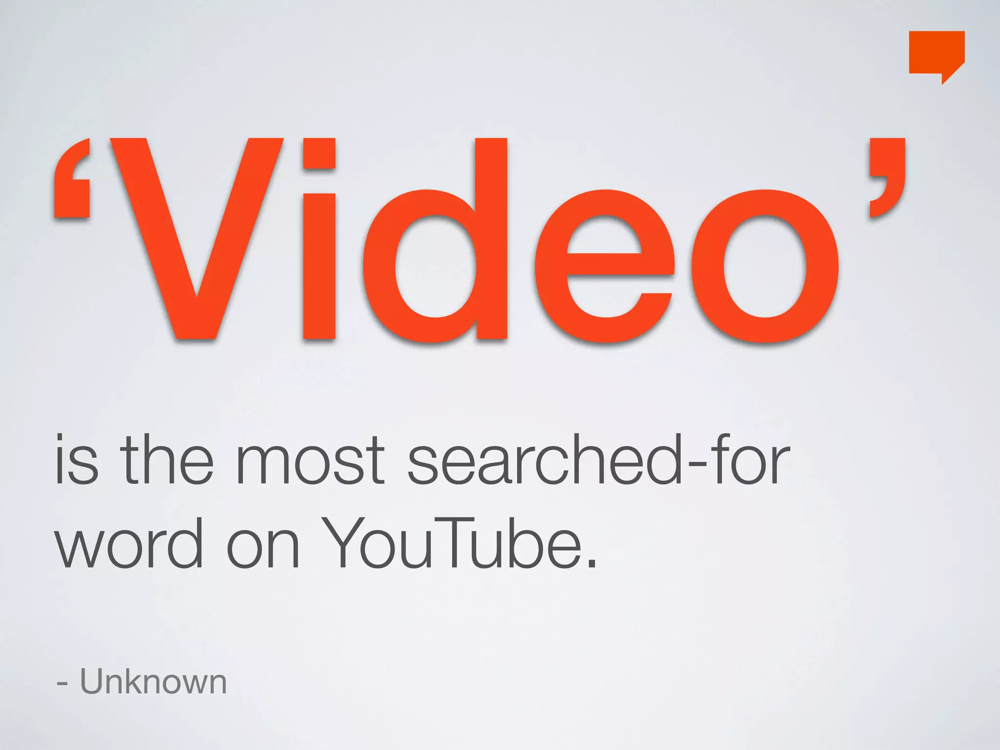 ‘Video’
is the most searched-for
word on YouTube.
- Unknown
 
