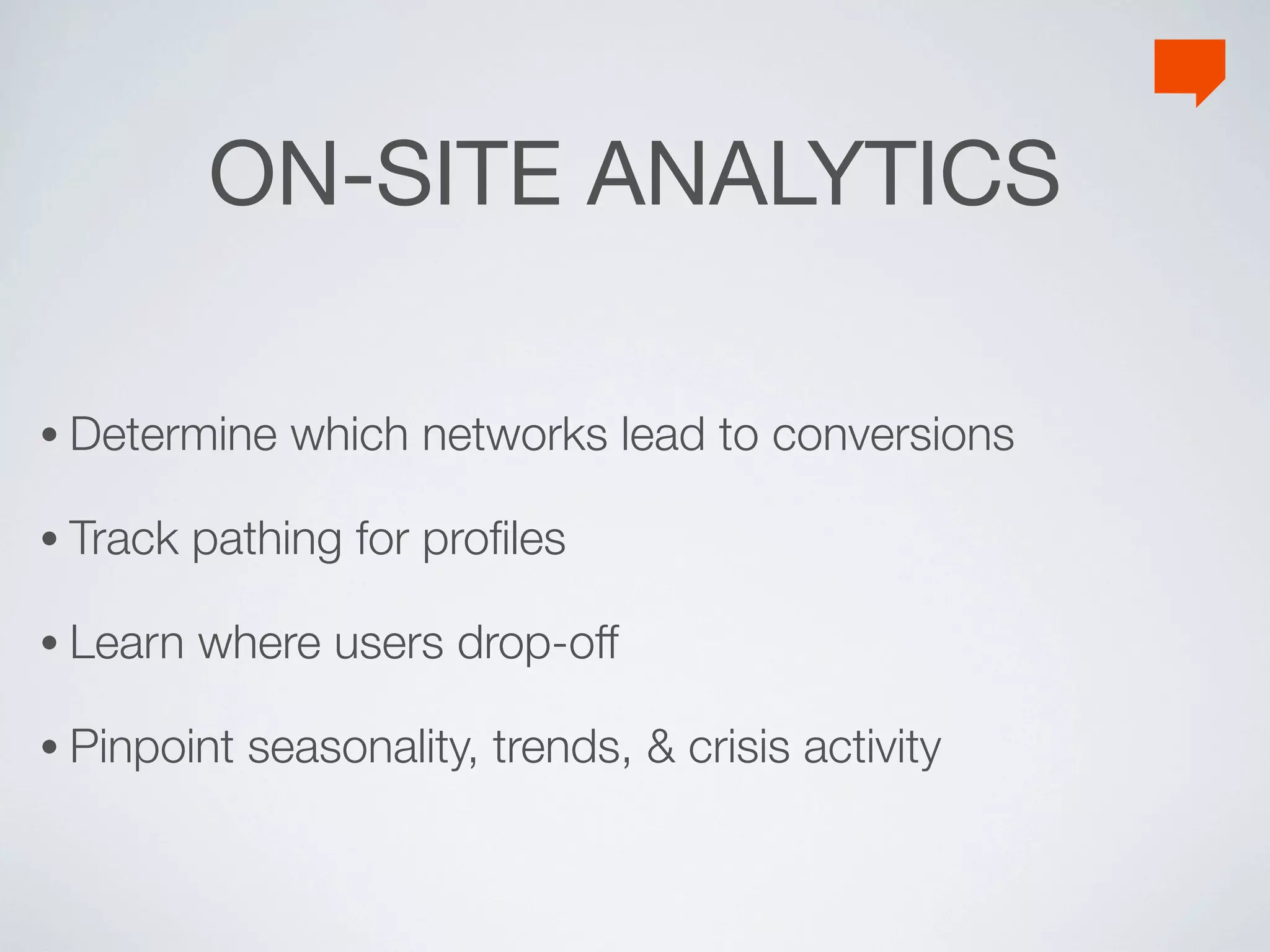 ON-SITE ANALYTICS

• Determine    which networks lead to conversions

• Track   pathing for proﬁles

• Learn   where users drop-off

• Pinpoint   seasonality, trends, & crisis activity
 