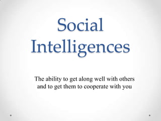 Social
Intelligences
The ability to get along well with others
and to get them to cooperate with you
 