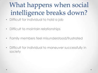 What happens when social
intelligence breaks down?
• Difficult for individual to hold a job
• Difficult to maintain relationships
• Family members feel misunderstood/frustrated
• Difficult for individual to maneuver successfully in
society
 