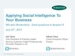 © 2012 Forrester Research, Inc. Reproduction Prohibited
Applying Social Intelligence To
Your Business
Carl Doty
Vice President & Practice Leader
Serving Customer Insight Professionals
Forrester Research, Inc.
@carldoty
Albert Chou
Chief Innovation Officer
Expion
@albert4waves
Will start Momentarily - Send questions to #expion13
July 24th, 2013
 