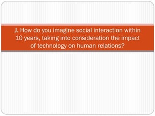 J. How do you imagine social interaction within
10 years, taking into consideration the impact
      of technology on human relations?
 