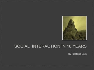 SOCIAL INTERACTION IN 10 YEARS
By : Božena Boro
 